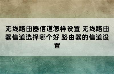 无线路由器信道怎样设置 无线路由器信道选择哪个好 路由器的信道设置